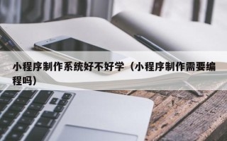 垦利小程序制作系统好不好学（小程序制作需要编程吗）