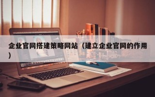 垦利企业官网搭建策略网站（建立企业官网的作用）