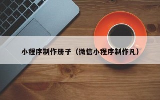 垦利小程序制作册子（微信小程序制作凡）