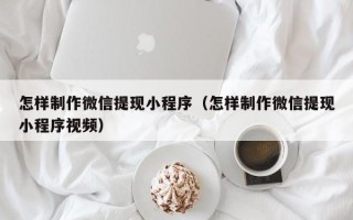 垦利怎样制作微信提现小程序（怎样制作微信提现小程序视频）