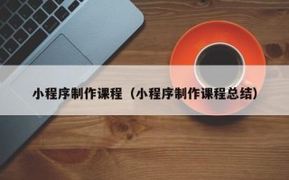 垦利小程序制作课程（小程序制作课程总结）