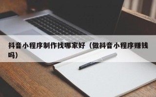 垦利抖音小程序制作找哪家好（做抖音小程序赚钱吗）