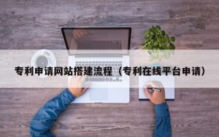 垦利专利申请网站搭建流程（专利在线平台申请）