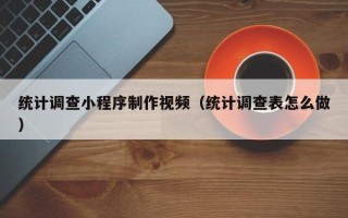 垦利统计调查小程序制作视频（统计调查表怎么做）