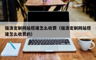 垦利福清定制网站搭建怎么收费（福清定制网站搭建怎么收费的）