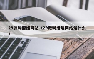 垦利29源码搭建网站（29源码搭建网站是什么）