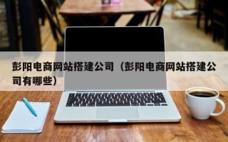 垦利彭阳电商网站搭建公司（彭阳电商网站搭建公司有哪些）