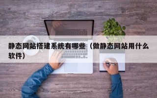 垦利静态网站搭建系统有哪些（做静态网站用什么软件）