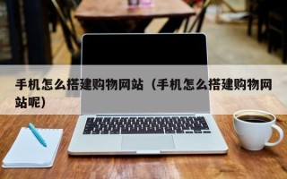 垦利手机怎么搭建购物网站（手机怎么搭建购物网站呢）