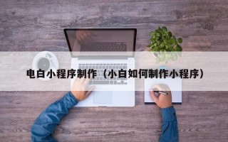 垦利电白小程序制作（小白如何制作小程序）