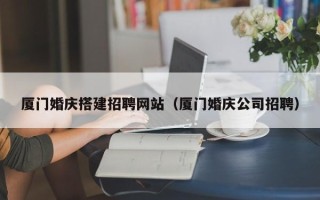 垦利厦门婚庆搭建招聘网站（厦门婚庆公司招聘）