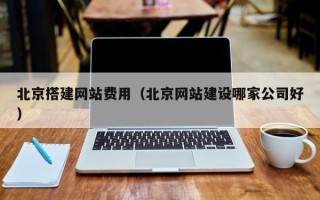 垦利北京搭建网站费用（北京网站建设哪家公司好）