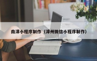 垦利南漳小程序制作（漳州微信小程序制作）
