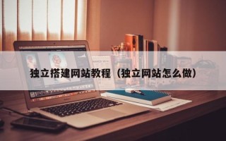 垦利独立搭建网站教程（独立网站怎么做）
