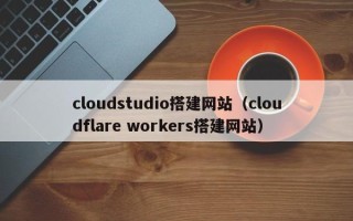 垦利cloudstudio搭建网站（cloudflare workers搭建网站）