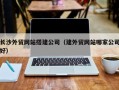 垦利长沙外贸网站搭建公司（建外贸网站哪家公司好）