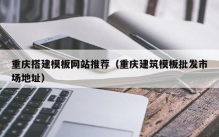 垦利重庆搭建模板网站推荐（重庆建筑模板批发市场地址）