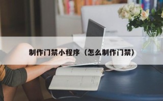 垦利制作门禁小程序（怎么制作门禁）